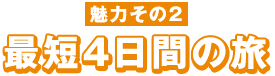 魅力その２　最短４日間の旅