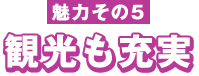 魅力その５　観光も充実