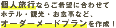 個人旅行ならご希望にあわせてホテル・観光・お食事など、オーダーメードプランを作成