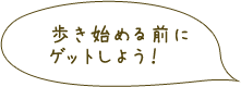 歩き始める前にゲットしよう！