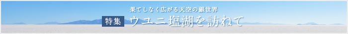 ウユニ塩湖ツアー特集「ウユニ塩湖を訪ねて」